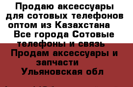 Продаю аксессуары для сотовых телефонов оптом из Казахстана  - Все города Сотовые телефоны и связь » Продам аксессуары и запчасти   . Ульяновская обл.